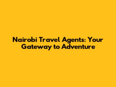 Nairobi Travel Agents: Your Gateway to Adventure