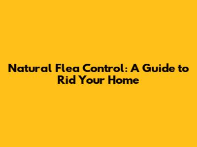 Natural Flea Control: A Guide to Rid Your Home