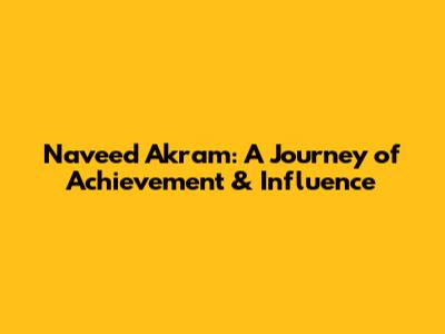 Naveed Akram: A Journey of Achievement & Influence
