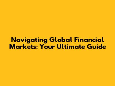 Navigating Global Financial Markets: Your Ultimate Guide