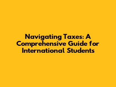 Navigating Taxes: A Comprehensive Guide for International Students