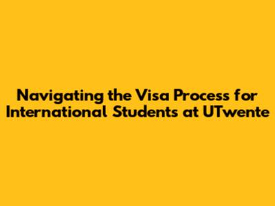 Navigating the Visa Process for International Students at UTwente