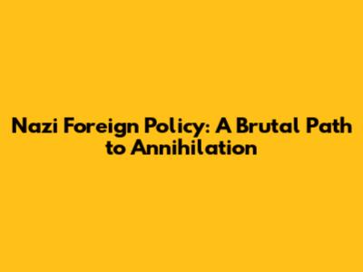 Nazi Foreign Policy: A Brutal Path to Annihilation