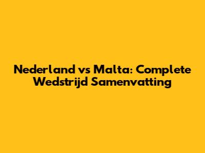 Nederland vs Malta: Complete Wedstrijd Samenvatting