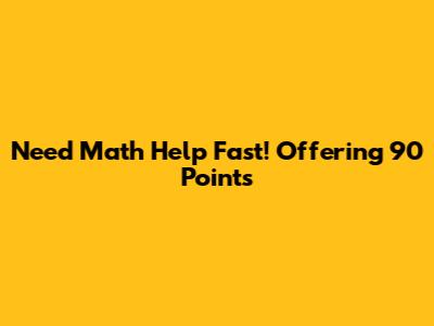 Need Math Help Fast! Offering 90 Points