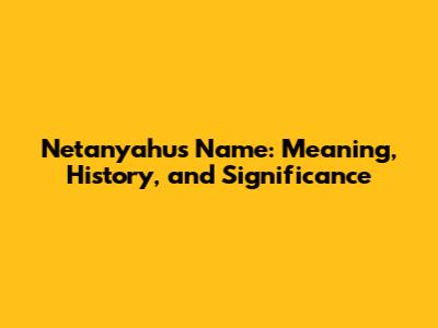 Netanyahu's Name: Meaning, History, and Significance