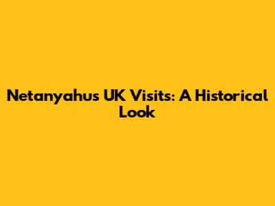 Netanyahu's UK Visits: A Historical Look
