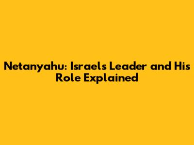 Netanyahu: Israel's Leader and His Role Explained