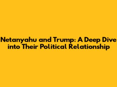 Netanyahu and Trump: A Deep Dive into Their Political Relationship