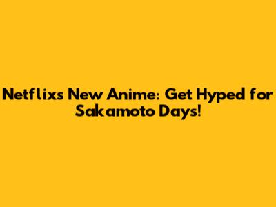 Netflix's New Anime: Get Hyped for Sakamoto Days!