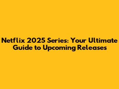 Netflix 2025 Series: Your Ultimate Guide to Upcoming Releases