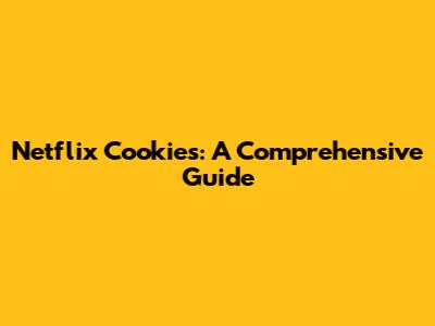 Netflix Cookies: A Comprehensive Guide
