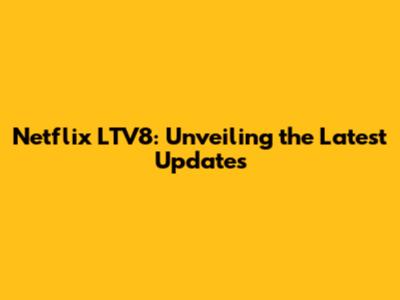 Netflix LTV8: Unveiling the Latest Updates