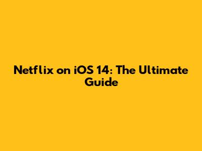 Netflix on iOS 14: The Ultimate Guide