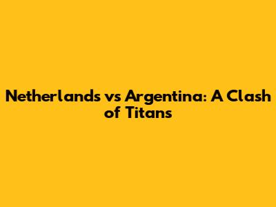 Netherlands vs Argentina: A Clash of Titans