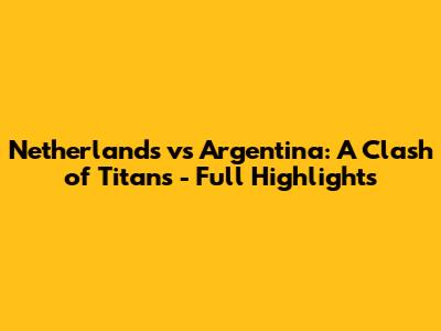 Netherlands vs Argentina: A Clash of Titans - Full Highlights