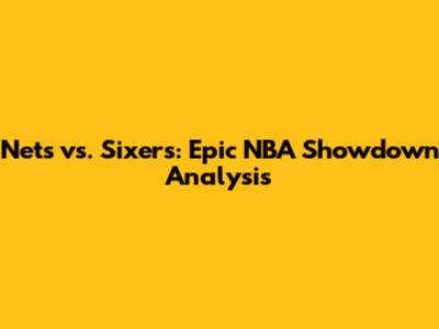 Nets vs. Sixers: Epic NBA Showdown Analysis