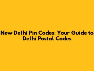 New Delhi Pin Codes: Your Guide to Delhi Postal Codes