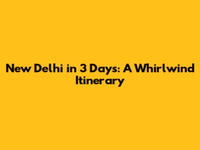 New Delhi in 3 Days: A Whirlwind Itinerary
