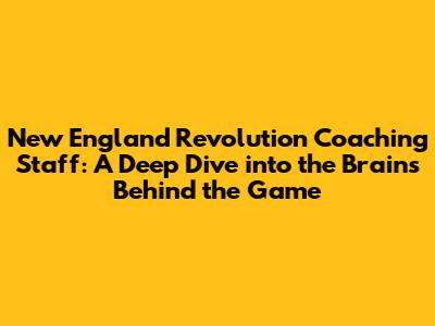 New England Revolution Coaching Staff: A Deep Dive into the Brains Behind the Game