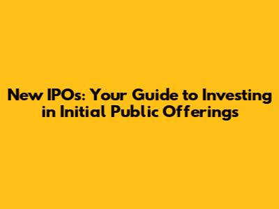 New IPOs: Your Guide to Investing in Initial Public Offerings