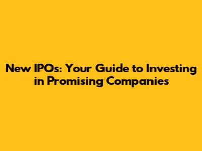 New IPOs: Your Guide to Investing in Promising Companies