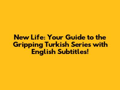 New Life: Your Guide to the Gripping Turkish Series with English Subtitles!