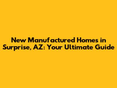 New Manufactured Homes in Surprise, AZ: Your Ultimate Guide
