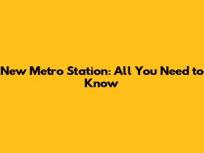 New Metro Station: All You Need to Know
