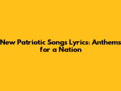 New Patriotic Songs Lyrics: Anthems for a Nation