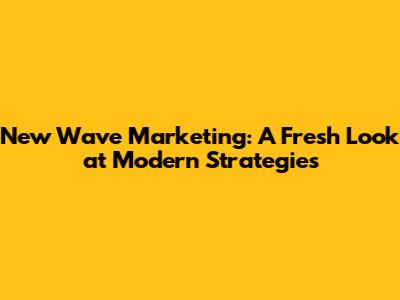 New Wave Marketing: A Fresh Look at Modern Strategies
