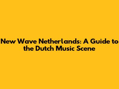 New Wave Netherlands: A Guide to the Dutch Music Scene