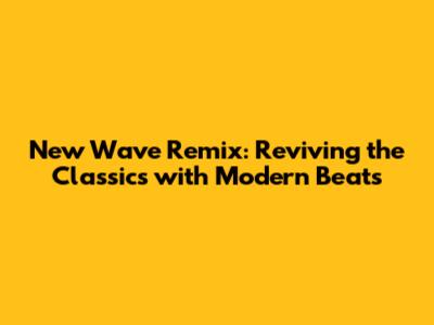 New Wave Remix: Reviving the Classics with Modern Beats
