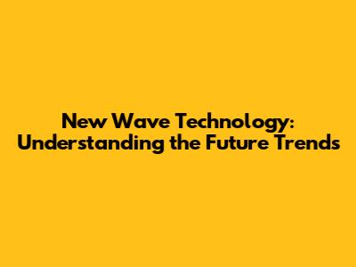 New Wave Technology: Understanding the Future Trends