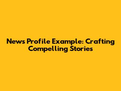 News Profile Example: Crafting Compelling Stories
