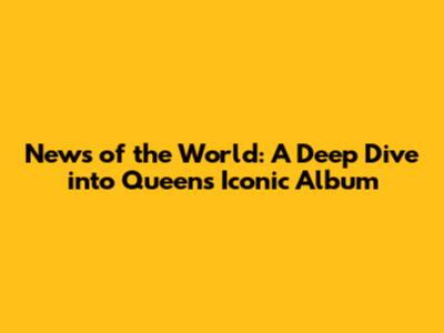News of the World: A Deep Dive into Queen's Iconic Album