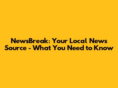 NewsBreak: Your Local News Source - What You Need to Know