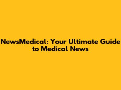 NewsMedical: Your Ultimate Guide to Medical News
