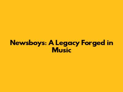 Newsboys: A Legacy Forged in Music