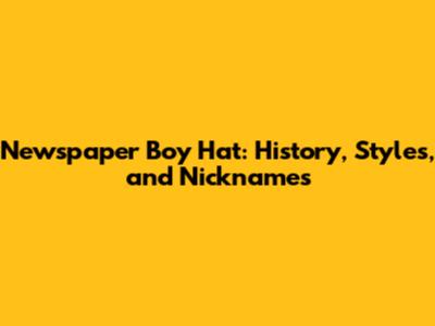 Newspaper Boy Hat: History, Styles, and Nicknames