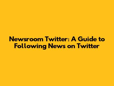 Newsroom Twitter: A Guide to Following News on Twitter