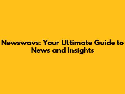 Newswavs: Your Ultimate Guide to News and Insights