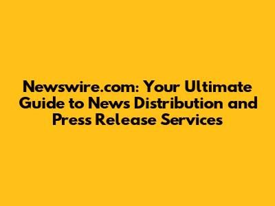 Newswire.com: Your Ultimate Guide to News Distribution and Press Release Services