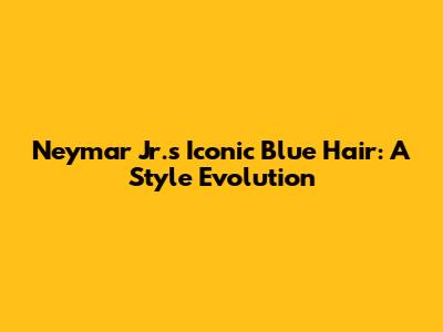Neymar Jr.'s Iconic Blue Hair: A Style Evolution