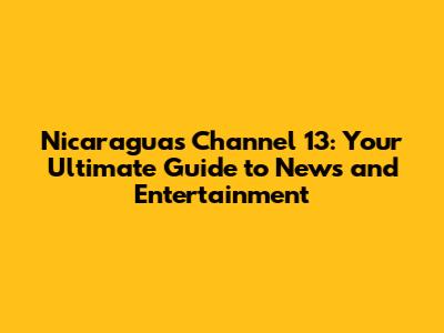 Nicaragua's Channel 13: Your Ultimate Guide to News and Entertainment