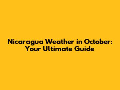 Nicaragua Weather in October: Your Ultimate Guide