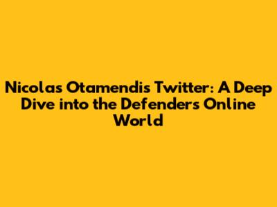 Nicolas Otamendi's Twitter: A Deep Dive into the Defender's Online World