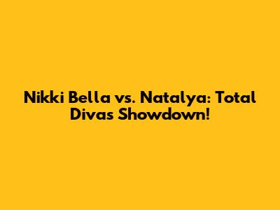 Nikki Bella vs. Natalya: Total Divas Showdown!