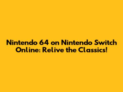 Nintendo 64 on Nintendo Switch Online: Relive the Classics!