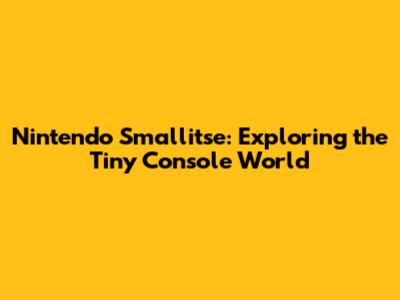 Nintendo Smallitse: Exploring the Tiny Console World